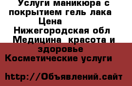 Услуги маникюра с покрытием гель лака › Цена ­ 400 - Нижегородская обл. Медицина, красота и здоровье » Косметические услуги   